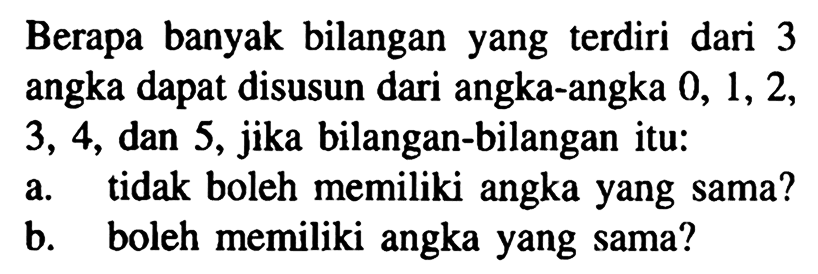 Berapa banyak bilangan yang terdiri dari 3 angka dapat disusun dari angka-angka 0,1,2,3,4, dan 5, jika bilangan-bilangan itu:a. tidak boleh memiliki angka yang sama?b. boleh memiliki angka yang sama?