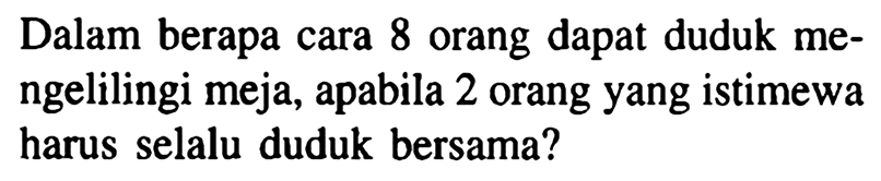 Dalam berapa cara 8 orang dapat duduk mengelilingi meja, apabila 2 orang yang istimewa harus selalu duduk bersama? 