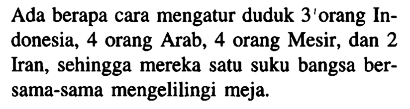 Ada berapa cara mengatur duduk 3 orang Indonesia, 4 orang Arab, 4 orang Mesir, dan 2 Iran, sehingga mereka satu suku bangsa bersama-sama mengelilingi meja.