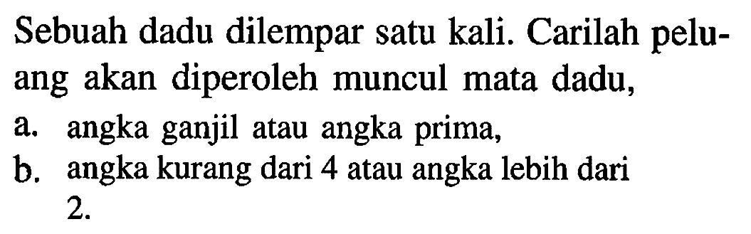 Sebuah dadu dilempar satu kali. Carilah peluang akan diperoleh muncul mata dadu, a. angka ganjil atau angka prima, b. angka kurang dari 4 atau angka lebih dari 2. 