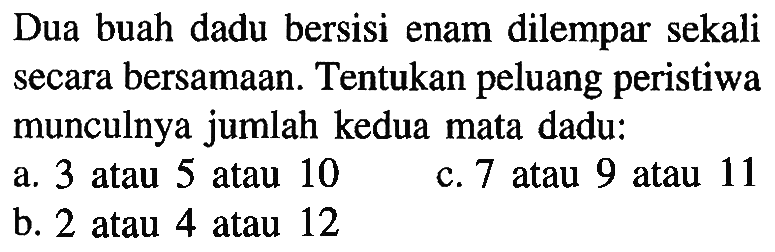 Dua buah dadu bersisi enam dilempar sekali secara bersamaan. Tentukan peluang peristiwa munculnya jumlah kedua mata dadu:a. 3 atau 5 atau 10c. 7 atau 9 atau 11b. 2 atau 4 atau 12