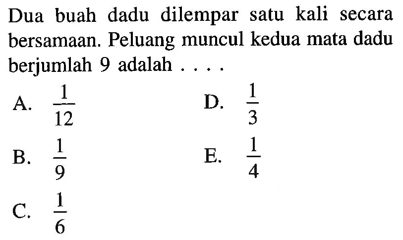 Dua buah dadu dilempar satu kali secara bersamaan. Peluang muncul kedua mata dadu berjumlah 9 adalah ....
