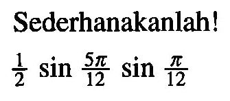 Sederhanakanlah! 1/2 sin 5pi/12 sin pi/12