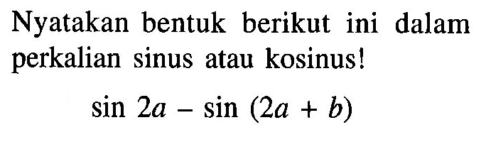 Nyatakan bentuk berikut ini dalam perkalian sinus atau kosinus! sin 2a - sin (2a + b)