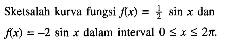 Sketsalah kurva fungsi f(x)=1/2 sin x dan f(x)=-2 sin x dalam interval 0<=x<=2pi.