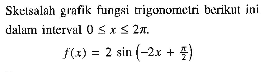 Sketsalah grafik fungsi trigonometri berikut ini dalam interval 0<=x<=2pi. f(x)=2 sin (-2x+pi/2)