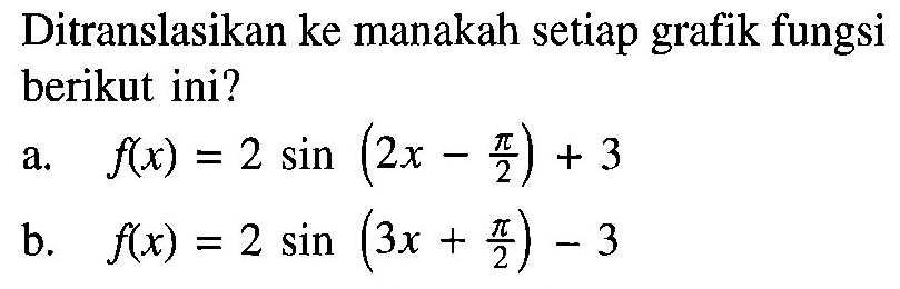 Ditranslasikan ke manakah setiap grafik fungsi berikut ini? a. f(x) = 2 sin(2x - pi/2) + 3 b. f(x) = 2 sin(3x + pi/2) - 3