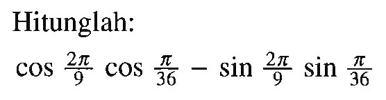 Hitunglah:

cos (2 pi)/(9) cos pi/36 - sin (2 pi)/(9) sin pi/36
