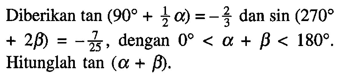 Diberikan  tan (90 + 1/2 alpha) = -2/3 dan sin (270 + 2 beta)=-7/25, dengan 0<alpha+beta<180 . Hitunglah  tan (alpha+beta) .