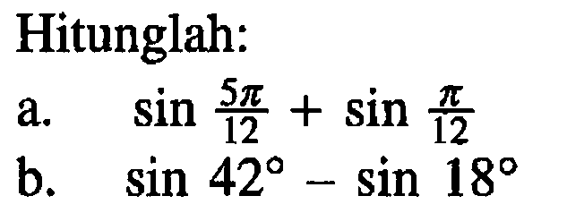 Hitunglah:
a.   sin (5 pi)/(12)  +sin (pi)/(12) 
b.   sin 42 - sin 18 