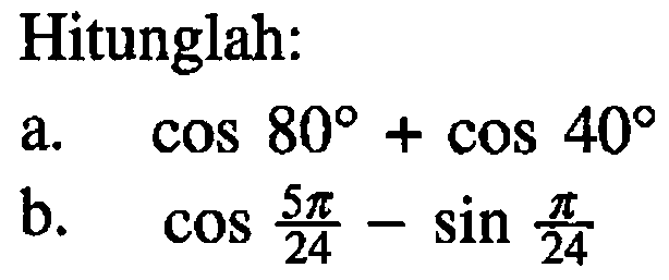 Hitunglah: a. cos 80+cos 40 b. cos (5 pi/24)-sin (pi/24)