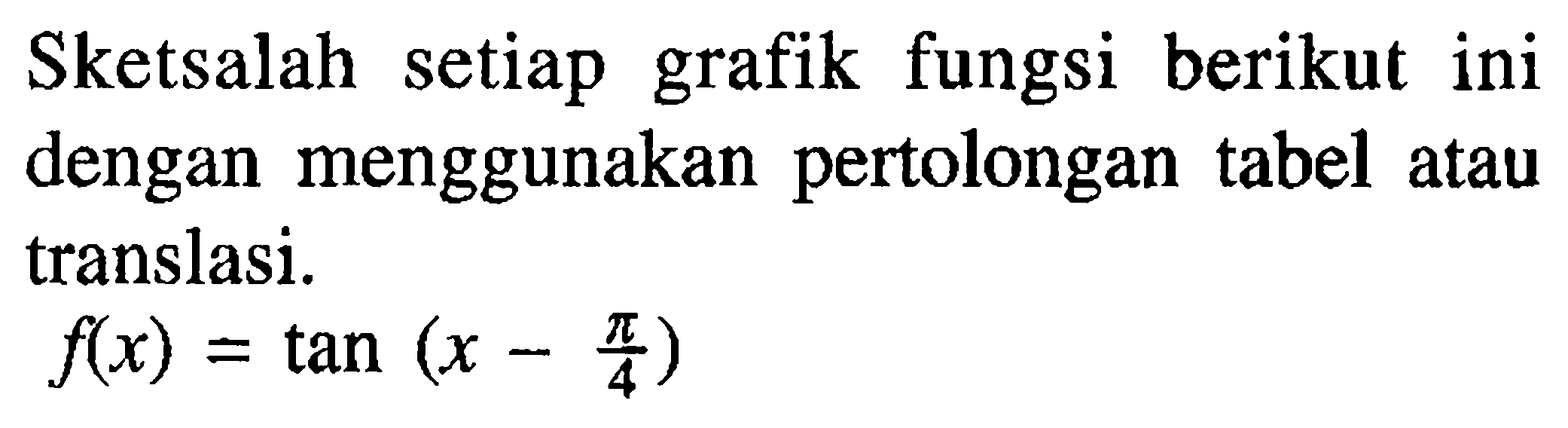 Sketsalah setiap grafik fungsi berikut ini dengan menggunakan pertolongan tabel atau translasi. f(x)= tan (x -pi/4)