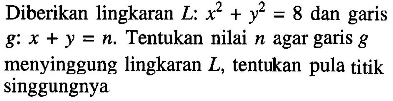 Diberikan lingkaran L:x^2+y^2=8 dan garis g:x+y=n. Tentukan nilai n agar garis g menyinggung lingkaran L, tentukan pula titik singgungnya