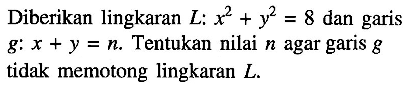 Diberikan lingkaran L: x^2+y^2=8 dan garis g: x+y=n. Tentukan nilai n agar garis g tidak memotong lingkaran L.