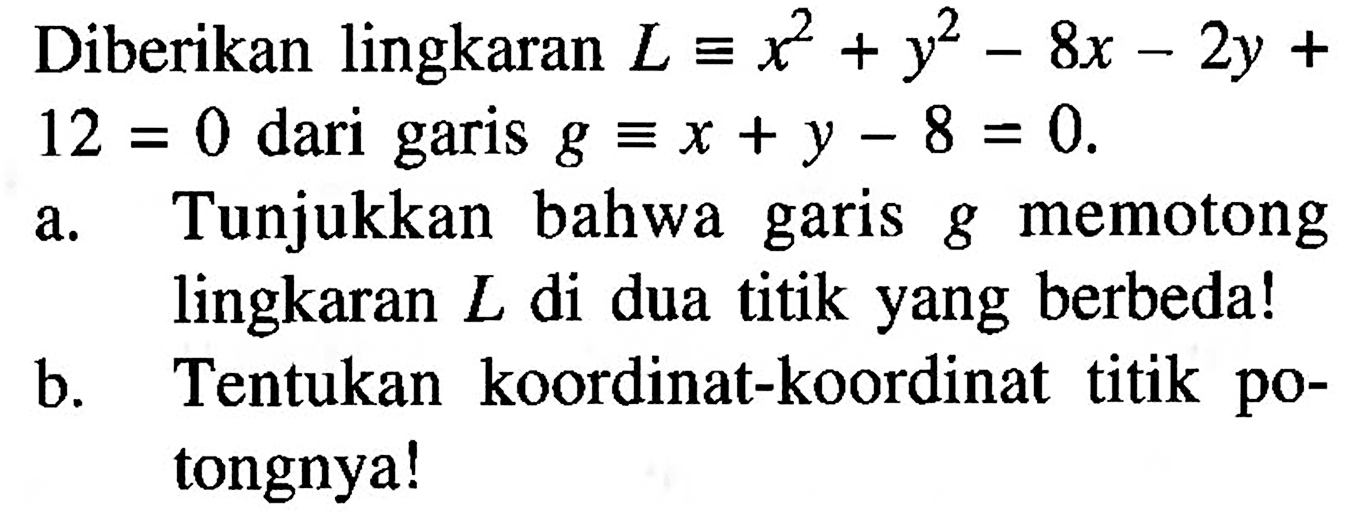 Diberikan lingkaran L ekuivalen x^2+y^2-8 x-2y+12=0 dari garis g ekuivalen x+y-8=0 . a. Tunjukkan bahwa garis g memotong lingkaran L di dua titik yang berbeda! b. Tentukan koordinat-koordinat titik potongnya!