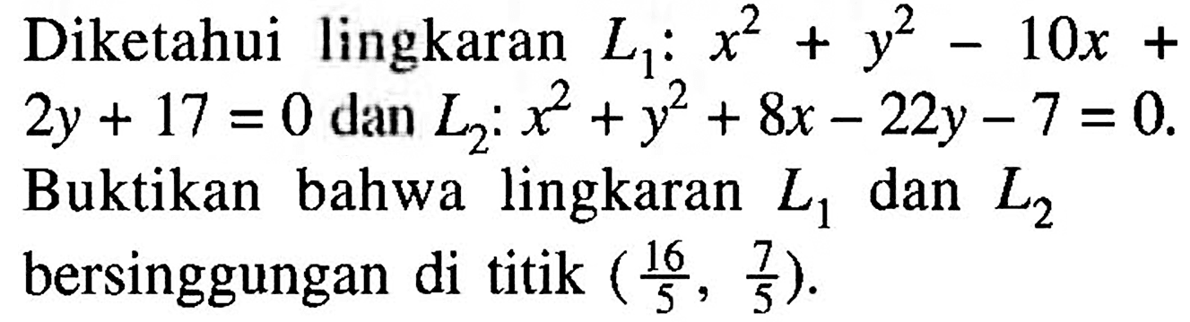 Diketahui lingkaran L1: x^2+y^2-10x+2y+17=0 dan L2: x^2+y^2+8x-22y-7=0. Buktikan bahwa lingkaran L1 dan L2 bersinggungan di titik (16/5, 7/5). 