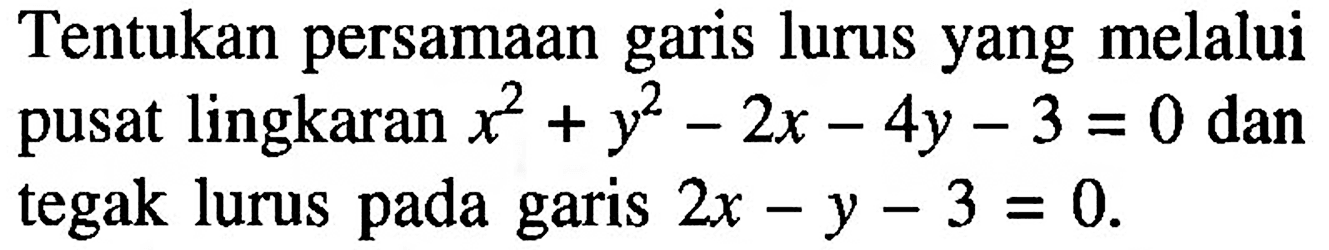 Tentukan persamaan garis lurus yang melalui pusat lingkaran x^2 + y^2 -2x - 4y - 3 = 0 dan tegak lurus pada garis 2x - y - 3 = 0.