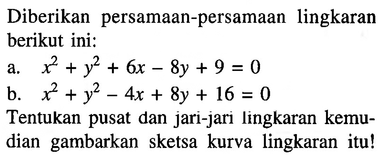 Diberikan persamaan-persamaan lingkaran berikut ini: a. x^2+y^2+6x-8y+9=0 b. x^2+y^2-4x+8y+16=0 Tentukan pusat dan jari-jari lingkaran kemudian gambarkan sketsa kurva lingkaran itu! 