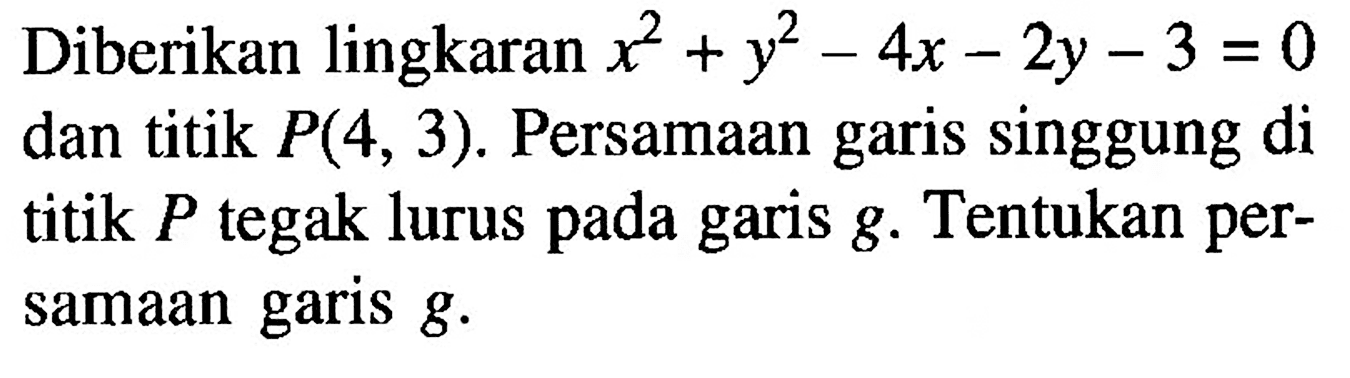 Diberikan lingkaran x^2+y^2-4x-2y-3=0 dan titik P(4,3). Persamaan garis singgung di titik P tegak lurus pada garis g. Tentukan persamaan garis g. 