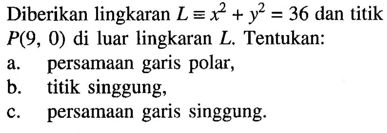 Diberikan lingkaran L ekuivalen x^2+y^2=36 dan titik P(9,0) di luar lingkaran L. Tentukan: a. persamaan garis polar, b. titik singgung, c. persamaan garis singgung. 