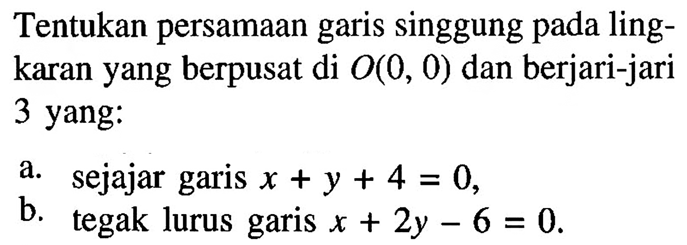 Tentukan persamaan garis singgung pada lingkaran yang berpusat di O(0,0) dan berjari-jari 3 yang: a. sejajar garis x+y+4=0, b. tegak lurus garis x+2 y-6=0. 