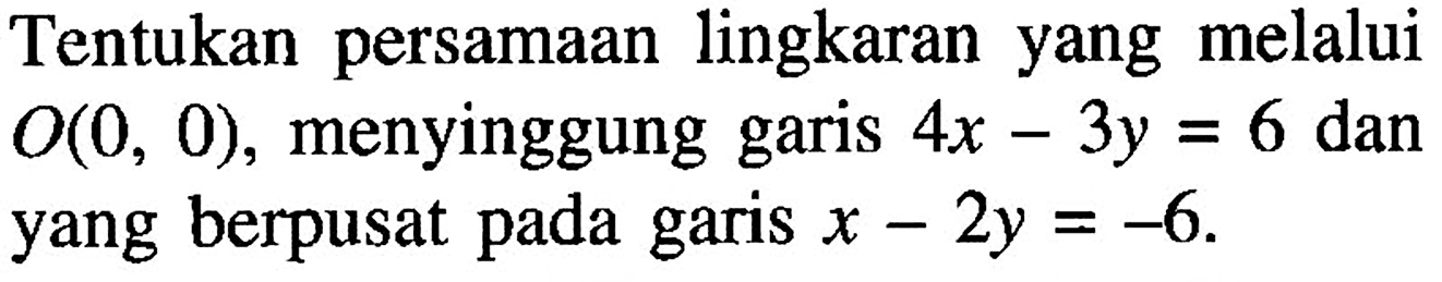 Tentukan persamaan lingkaran yang melalui O(0,0), menyinggung garis 4x-3y=6 dan yang berpusat pada garis x-2y=-6 .