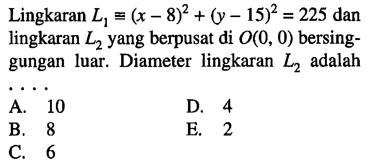 Lingkaran L1 kongruen (x-8)^2+(y-15)^2=225 dan lingkaran  L2 yang berpusat di O(0,0)  bersinggungan luar. Diameter lingkaran L2 adalah ....
