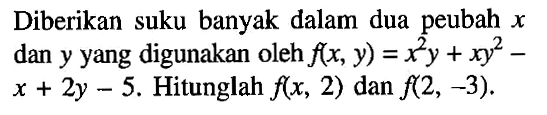 Diberikan suku banyak dalam dua peubah x dan y yang digunakan oleh f(x y)=x^2y+xy^2-x+2y-5. Hitunglah f(x,2) dan f(2,-3).