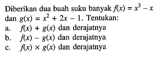 Diberikan dua buah suku banyak f(x)=x^3-x dan g(x)=x^2+2x-1. Tentukan: a. f(x)+g(X) dan derajatnya b. f(x)-g(x) dan derajatnya c. f(x) x g(x) dan derajatnya