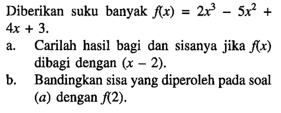 Diberikan suku banyak f(x)= 2x^3-5x^2 + 4x + 3. a. Carilah hasil bagi dan Sisanya jika f(x) dibagi dengan (x-2). b. Bandingkan sisa yang diperoleh pada soal (a) dengan f(2).