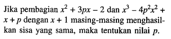 Jika pembagian x^2+3px-2 dan x^3-4p^2 x^2+x+p dengan x+1 masing-masing menghasilkan sisa yang sama, maka tentukan nilai p.