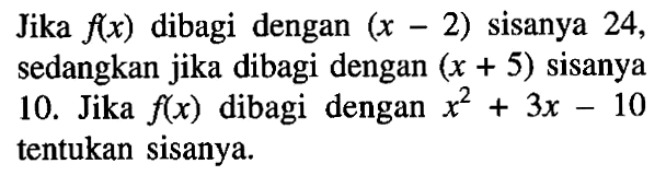 Jika f(x) dibagi dengan (x-2) sisanya 24, sedangkan jika dibagi dengan (x+5) sisanya 10. Jika f(x) dibagi dengan x^2+3x-10 tentukan sisanya.