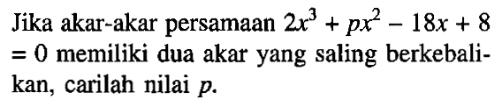 Jika akar-akar persamaan 2x^3+px^2-18x+8=0 memiliki dua akar yang saling berkebali- kan, carilah nilai p.