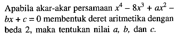 Apabila akar-akar persamaan x^4-8x^3+ax^2-bx+c=0 membentuk deret aritmetika dengan beda 2, maka tentukan nilai a, b, dan c.