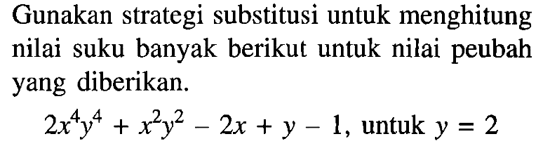 Gunakan strategi substitusi untuk menghitung nilai suku banyak berikut untuk nilai peubah yang diberikan. 2x^4 y^4+x^2 y^2+2x+y-1, untuk y=2