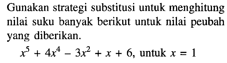 Gunakan strategi substitusi untuk menghitung nilai suku banyak berikut untuk nilai peubah yang diberikan. x^5+4x^4-3x^2+x+6, untuk x=1