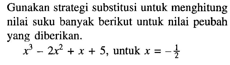 Gunakan strategi substitusi untuk menghitung nilai suku banyak berikut untuk nilai peubah yang diberikan. x^3-2x^2+x+5, untuk x=-1/2