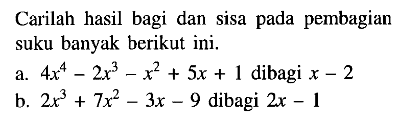 Carilah hasil bagi dan sisa pada pembagian suku banyak berikut ini.a. 4x^4-2x^3-x^2+5x+1 dibagi x-2 b. 2x^3+7x^2-3x-9 dibagi 2x-1