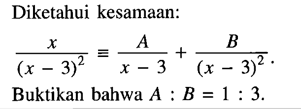 Diketahui kesamaan: (x/((x-3)^2))=(A/(x-3))+(B/((x-3)^2). Buktikan bahwa A:B=1:3.