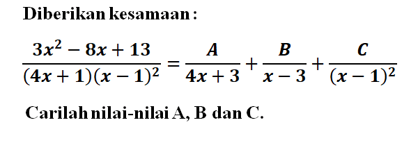 Diberikan kesamaan: (3x^2-8x+13)/((4x+1)(x-1)^2) = A/4x-3 + B/x-3 + C/(x-1)^2 Carilah nilai-nilai A, B, dan C.