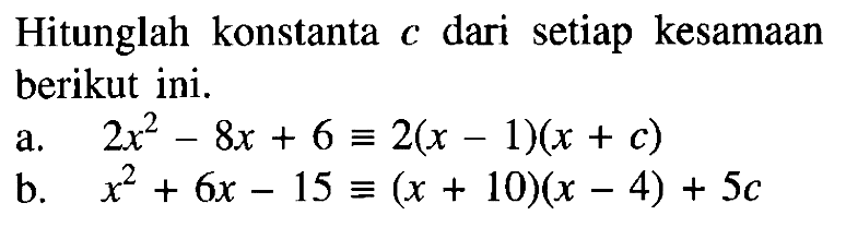 Hitunglah konstanta dari setiap kesamaan C berikut ini. a.2x^2- 8x + 6 = 2(x - 1)(x + c) b. x^2 + 6x -15 = (x + 10)(x - 4) + 5c