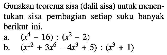 Gunakan teorema sisa (dalil sisa) untuk menen- tukan sisa pembagian setiap suku banyak berikut ini. a. (x^4-16) : (x^2-2) b. (x^12+3x^6-4x^3+5) : (x^3 + 1)