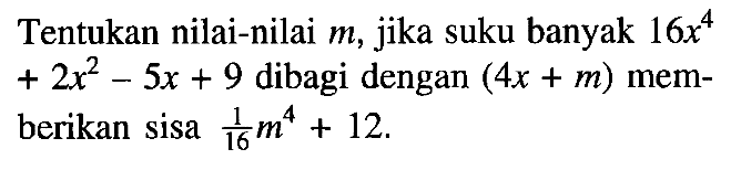 Tentukan nilai-nilai m, jika suku banyak 16x^4+2x^2-5x+9 dibagi dengan (4x+m) mem- berikan sisa 1/16 m^4+12.