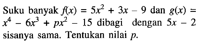 Suku banyak f(x)=5x^2+3x-9 dan g(x)=x^4-6x^3+px^2-15 dibagi dengan 5x-2 sisanya sama. Tentukan nilai p.