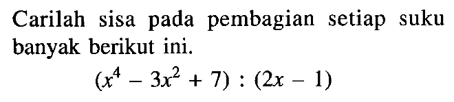 Carilah sisa pada pembagian setiap suku banyak berikut ini. (x^4 - 3x^2 + 7) : (2x - 1)