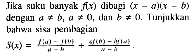 Jika suku banyak f(x) dibagi (x-a)(x-b) dengan a=/=b, a=/=0, b=/=0. Tunjukkan bahwa sisa pembagian S(x) = (f(a)-f(b))/(a-b) + (af(b)-bf(a))/(a-b).