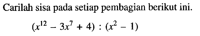 Carilah sisa pada setiap pembagian berikut ini. (x^12-3x^7+4):(x^2-1)