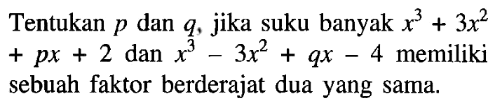 Tentukan p dan q, jika suku banyak x^3+3x^2+px+2 dan x^3-3x^2+qx-4 memiliki sebuah faktor berderajat dua yang sama.