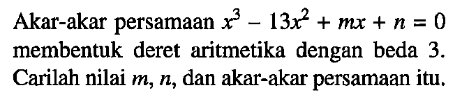 Akar-akar persamaan x^3-13x^2+mx+n=0 membentuk deret aritmetika dengan beda 3. Carilah nilai m, n, dan akar-akar persamaan itu.