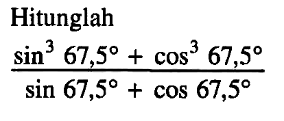 Hitunglah
(sin^3 67,5 + cos^3 67,5)/(sin 67,5 + cos 67,5)